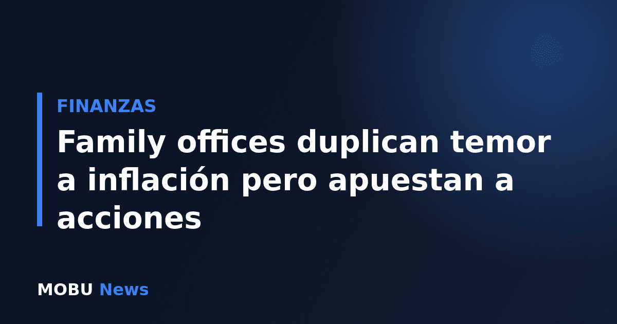 Family offices duplican temor a inflación pero apuestan a acciones