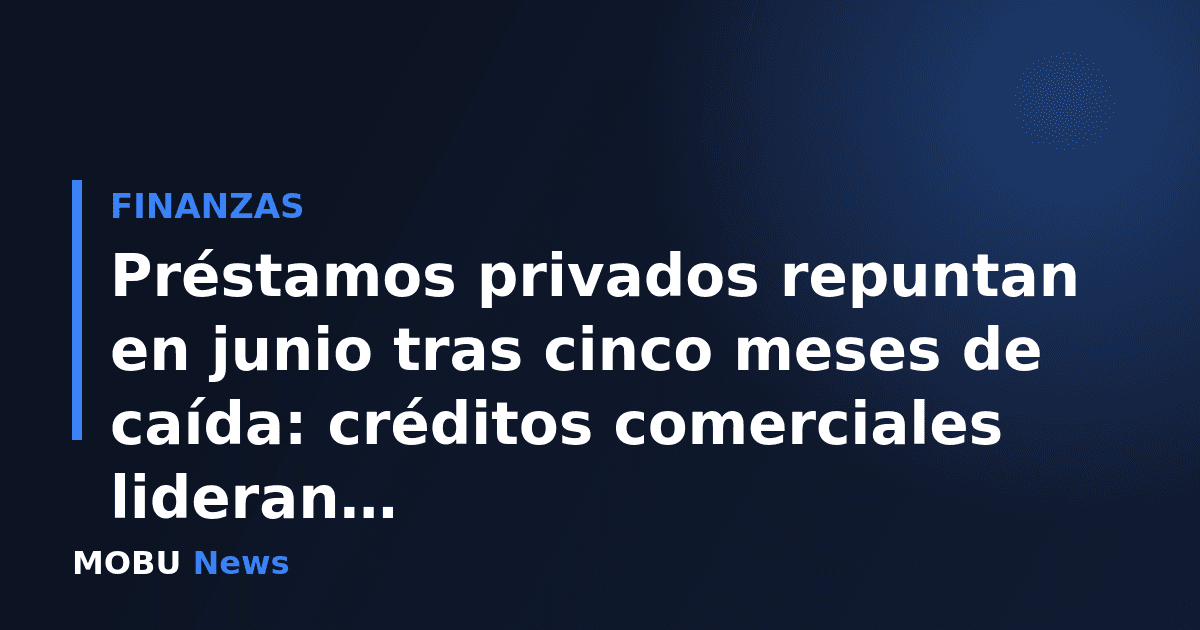 Préstamos privados repuntan en junio tras cinco meses de caída: créditos comerciales lideran la recuperación